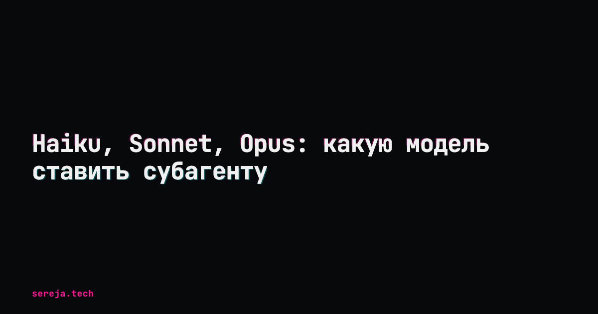 Haiku, Sonnet, Opus: какую модель ставить субагенту